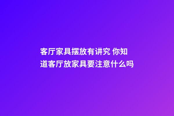 客厅家具摆放有讲究 你知道客厅放家具要注意什么吗